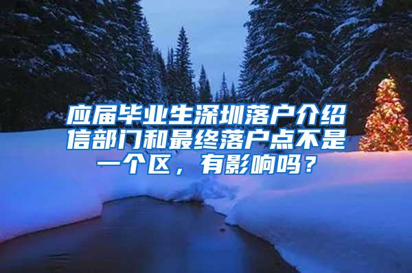 应届毕业生深圳落户介绍信部门和最终落户点不是一个区，有影响吗？