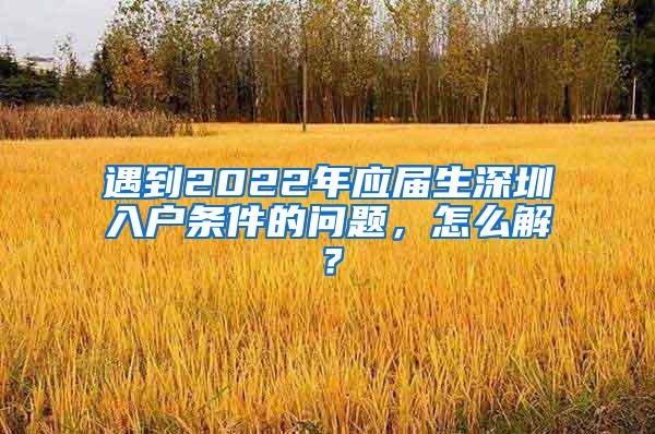 遇到2022年应届生深圳入户条件的问题，怎么解？