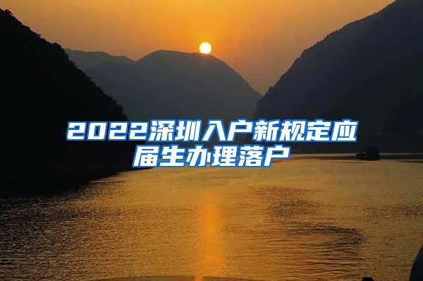 2022深圳入户新规定应届生办理落户