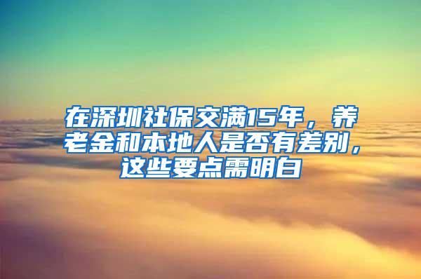 在深圳社保交满15年，养老金和本地人是否有差别，这些要点需明白