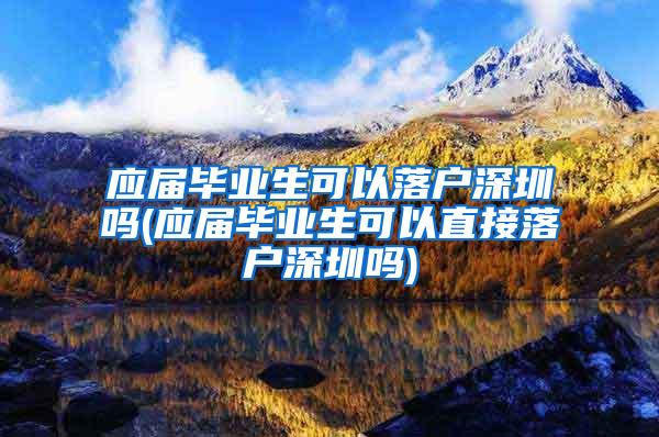 应届毕业生可以落户深圳吗(应届毕业生可以直接落户深圳吗)