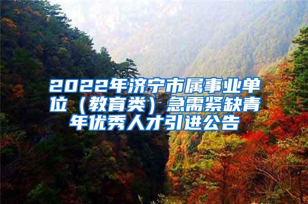 2022年济宁市属事业单位（教育类）急需紧缺青年优秀人才引进公告