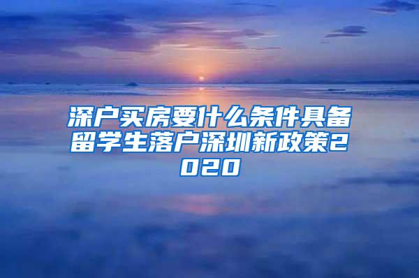 深户买房要什么条件具备留学生落户深圳新政策2020