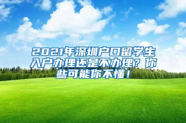 2021年深圳户口留学生入户办理还是不办理？你些可能你不懂！