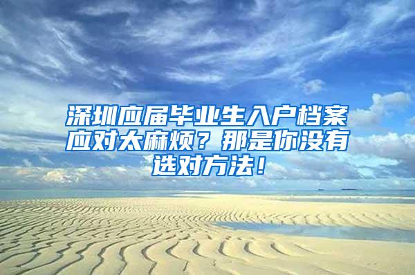 深圳应届毕业生入户档案应对太麻烦？那是你没有选对方法！