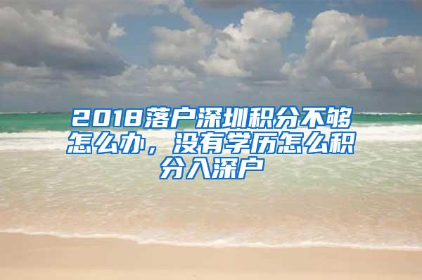 2018落户深圳积分不够怎么办，没有学历怎么积分入深户