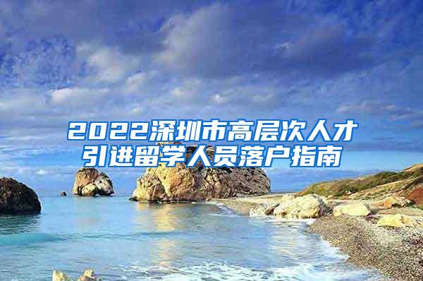 2022深圳市高层次人才引进留学人员落户指南