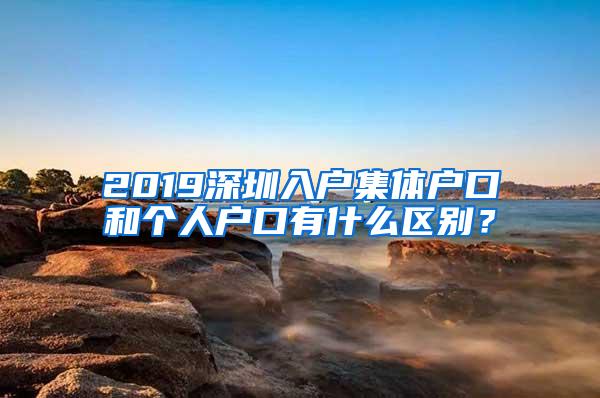 2019深圳入户集体户口和个人户口有什么区别？