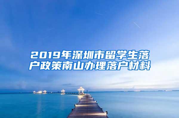 2019年深圳市留学生落户政策南山办理落户材料