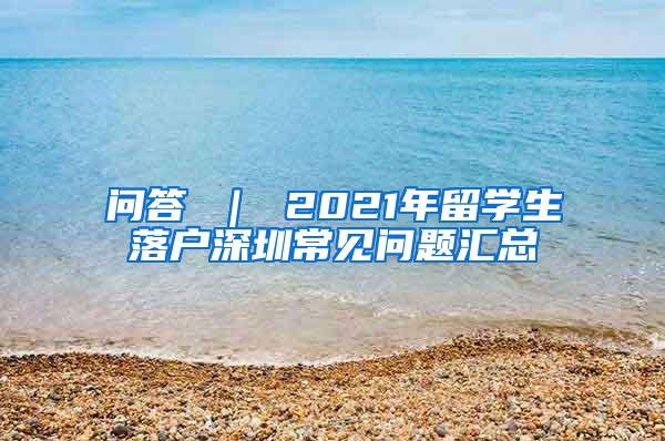 问答 ｜ 2021年留学生落户深圳常见问题汇总