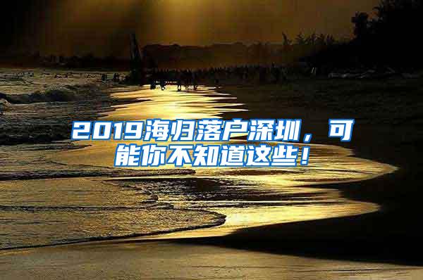 2019海归落户深圳，可能你不知道这些！