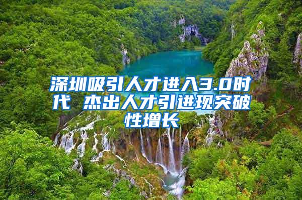 深圳吸引人才进入3.0时代 杰出人才引进现突破性增长