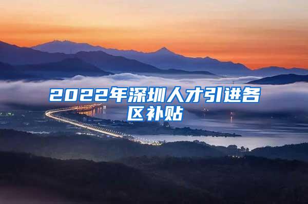 2022年深圳人才引进各区补贴