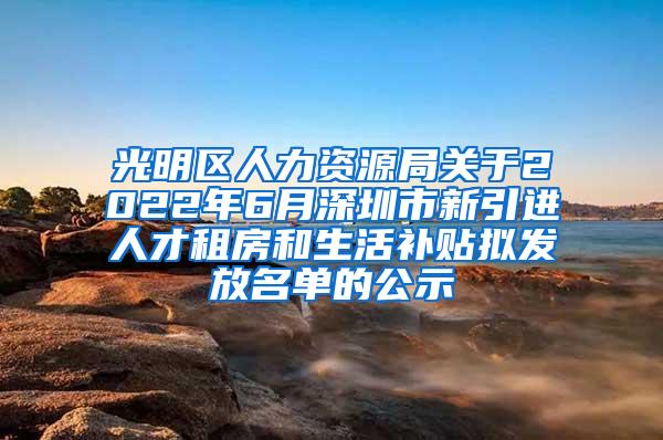 光明区人力资源局关于2022年6月深圳市新引进人才租房和生活补贴拟发放名单的公示