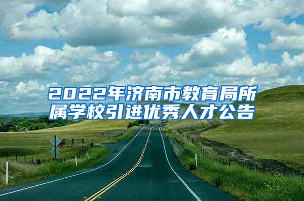 2022年济南市教育局所属学校引进优秀人才公告