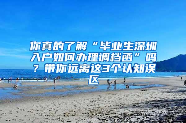 你真的了解“毕业生深圳入户如何办理调档函”吗？带你远离这3个认知误区