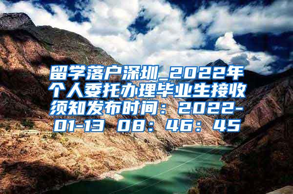 留学落户深圳_2022年个人委托办理毕业生接收须知发布时间：2022-01-13 08：46：45