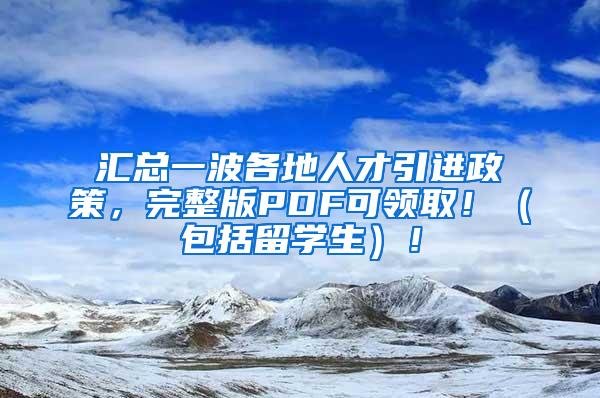 汇总一波各地人才引进政策，完整版PDF可领取！（包括留学生）！