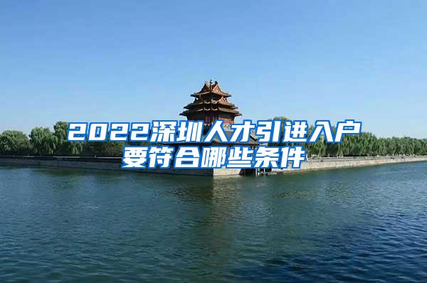 2022深圳人才引进入户要符合哪些条件