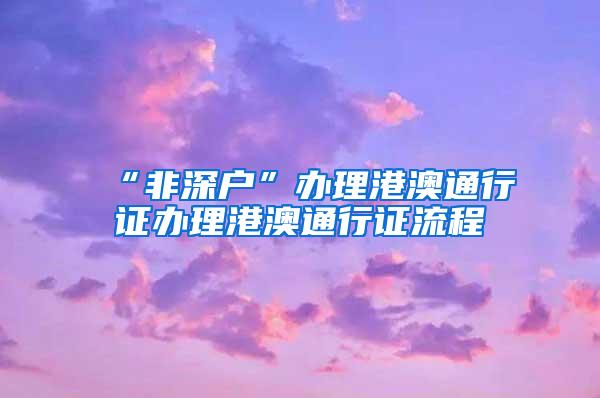 “非深户”办理港澳通行证办理港澳通行证流程