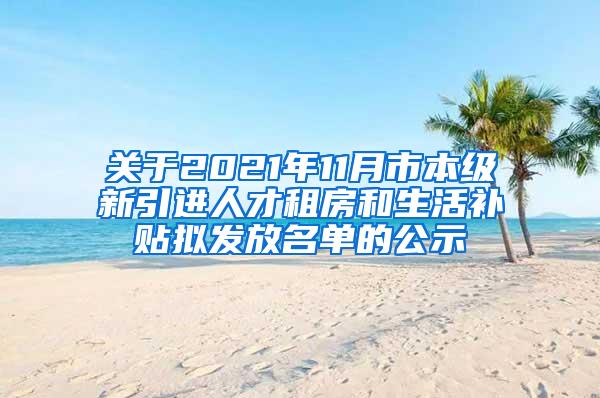 关于2021年11月市本级新引进人才租房和生活补贴拟发放名单的公示