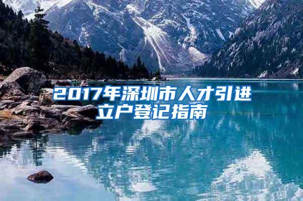 2017年深圳市人才引进立户登记指南