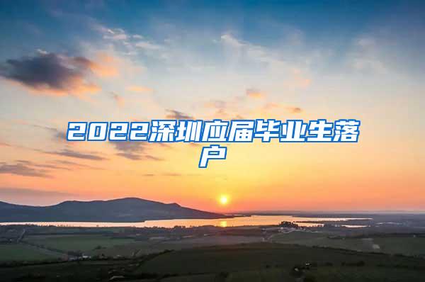 2022深圳应届毕业生落户