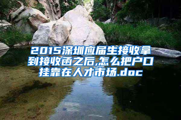 2015深圳应届生接收拿到接收函之后,怎么把户口挂靠在人才市场.doc