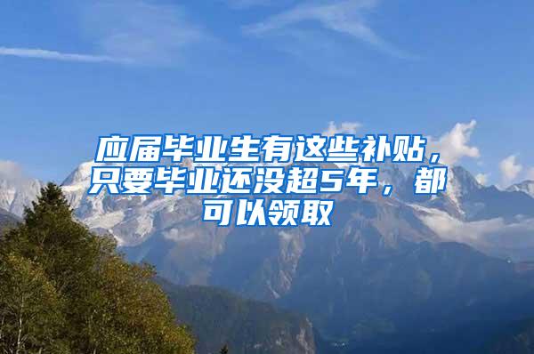 应届毕业生有这些补贴，只要毕业还没超5年，都可以领取