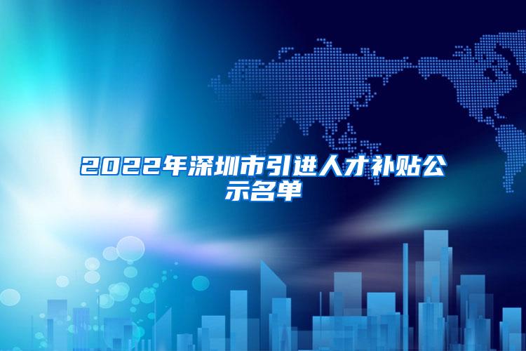 2022年深圳市引进人才补贴公示名单