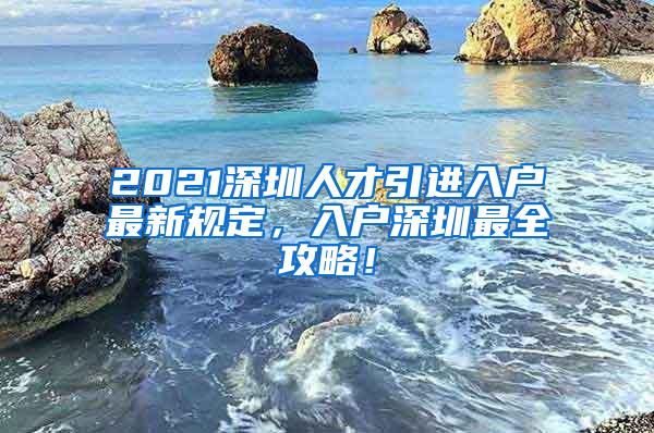 2021深圳人才引进入户最新规定，入户深圳最全攻略！