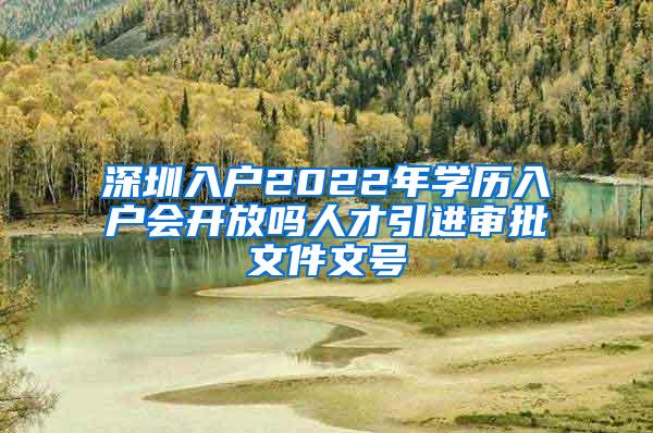 深圳入户2022年学历入户会开放吗人才引进审批文件文号