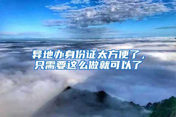 异地办身份证太方便了，只需要这么做就可以了