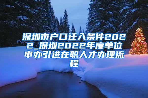 深圳市户口迁入条件2022_深圳2022年度单位申办引进在职人才办理流程