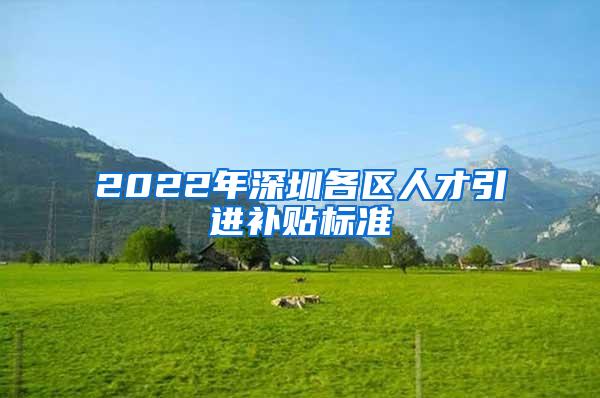 2022年深圳各区人才引进补贴标准