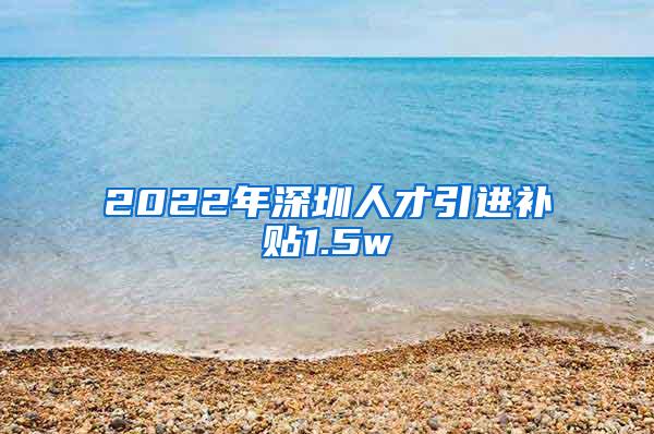 2022年深圳人才引进补贴1.5w