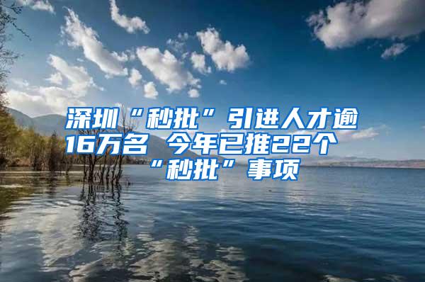 深圳“秒批”引进人才逾16万名 今年已推22个“秒批”事项