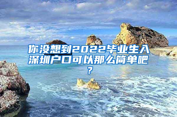 你没想到2022毕业生入深圳户口可以那么简单吧？