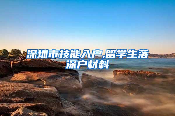 深圳市技能入户,留学生落深户材料