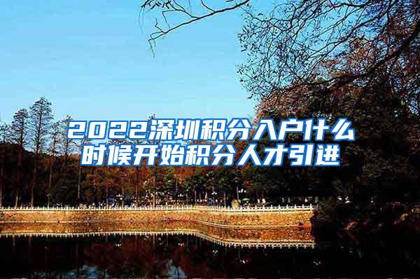 2022深圳积分入户什么时候开始积分人才引进