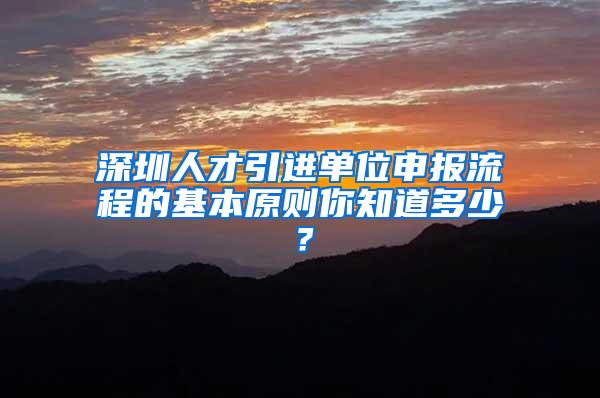 深圳人才引进单位申报流程的基本原则你知道多少？