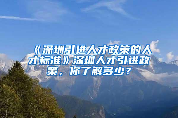 《深圳引进人才政策的人才标准》深圳人才引进政策，你了解多少？