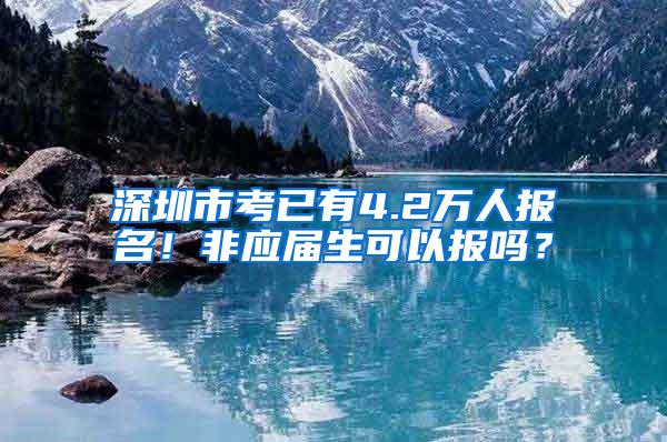 深圳市考已有4.2万人报名！非应届生可以报吗？