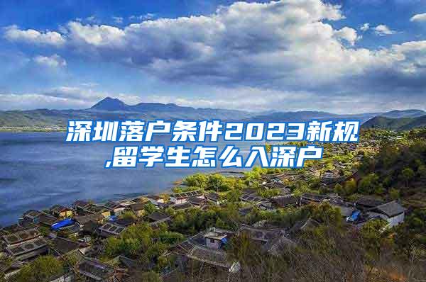 深圳落户条件2023新规,留学生怎么入深户