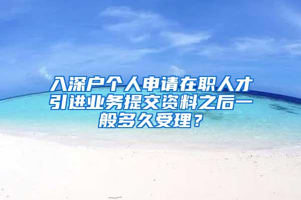 入深户个人申请在职人才引进业务提交资料之后一般多久受理？