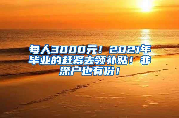 每人3000元！2021年毕业的赶紧去领补贴！非深户也有份！