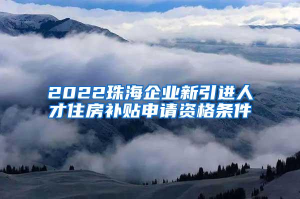 2022珠海企业新引进人才住房补贴申请资格条件