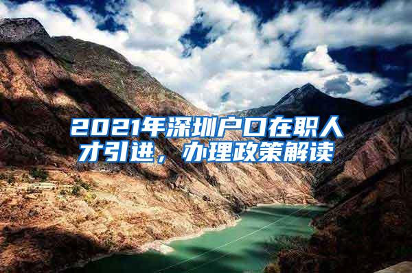 2021年深圳户口在职人才引进，办理政策解读