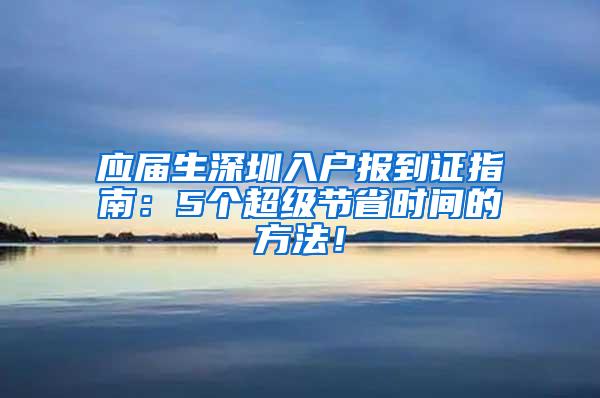 应届生深圳入户报到证指南：5个超级节省时间的方法！