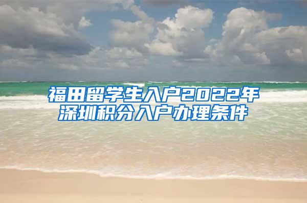 福田留学生入户2022年深圳积分入户办理条件